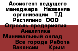 Ассистент ведущего менеджера › Название организации ­ ТД Растяпино, ООО › Отрасль предприятия ­ Аналитика › Минимальный оклад ­ 20 000 - Все города Работа » Вакансии   . Крым,Керчь